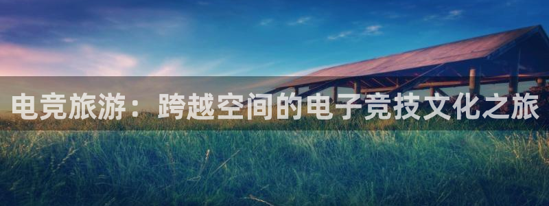 uwin电竞集团：电竞旅游：跨越空间的电子竞技文化之旅